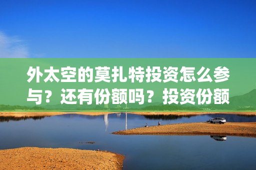 外太空的莫扎特投资怎么参与？还有份额吗？投资份额是多少？(外太空的莫扎特在线观看完整免费)