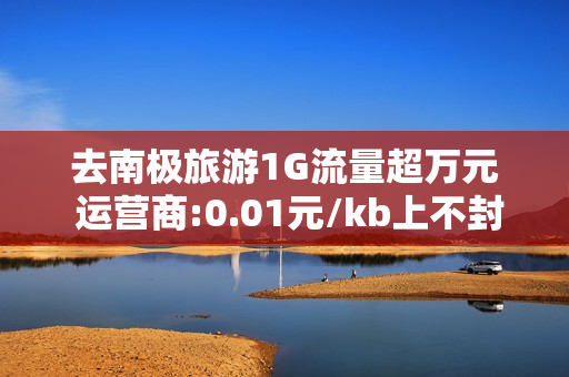 去南极旅游1G流量超万元 运营商:0.01元/kb上不封顶,资费过高,不建议使用 去南极旅游1G流量超万元 运营商:0.01元/kb上不封顶,资费过高,不建议使用