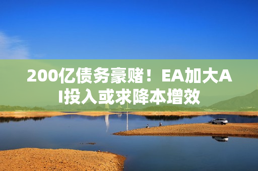 200亿债务豪赌！EA加大AI投入或求降本增效