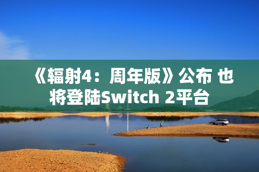 《辐射4：周年版》公布 也将登陆Switch 2平台