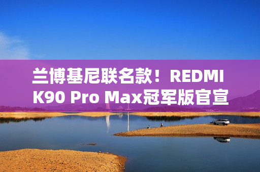 兰博基尼联名款！REDMI K90 Pro Max冠军版官宣