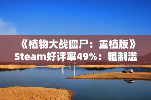 《植物大战僵尸：重植版》Steam好评率49%：粗制滥造！