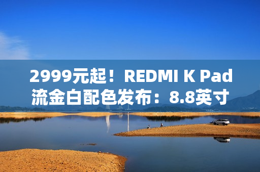 2999元起！REDMI K Pad流金白配色发布：8.8英寸的天玑9400+神机
