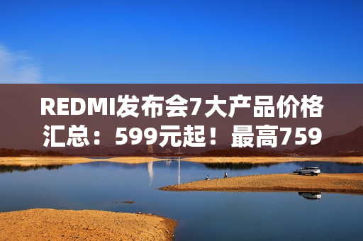 REDMI发布会7大产品价格汇总：599元起！最高7599元