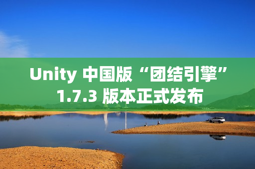 Unity 中国版“团结引擎” 1.7.3 版本正式发布 Unity 中国版“团结引擎” 1.7.3 版本正式发布