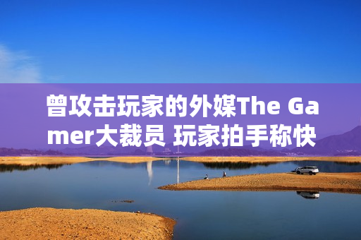 曾攻击玩家的外媒The Gamer大裁员 玩家拍手称快