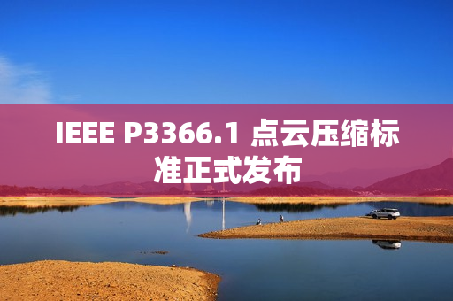 IEEE P3366.1 点云压缩标准正式发布 IEEE P3366.1 点云压缩标准正式发布