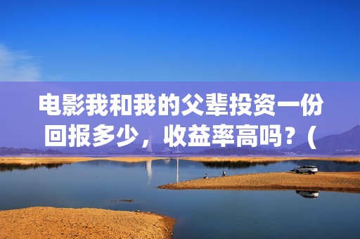 电影我和我的父辈投资一份回报多少，收益率高吗？(电影我和我的父辈免费观看完整版)