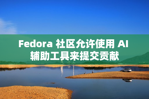 Fedora 社区允许使用 AI 辅助工具来提交贡献