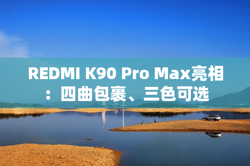 REDMI K90 Pro Max亮相：四曲包裹、三色可选