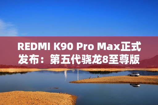 REDMI K90 Pro Max正式发布：第五代骁龙8至尊版+红米最强影像 3999元起！