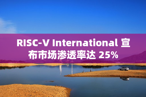 RISC-V International 宣布市场渗透率达 25% RISC-V International 宣布市场渗透率达 25%