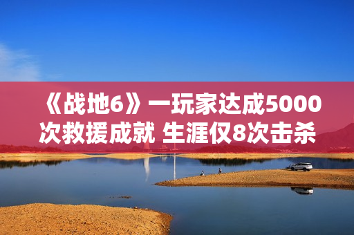 《战地6》一玩家达成5000次救援成就 生涯仅8次击杀 《战地6》一玩家达成5000次救援成就 生涯仅8次击杀