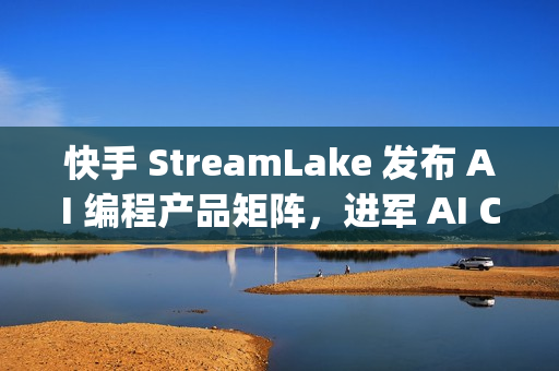 快手 StreamLake 发布 AI 编程产品矩阵，进军 AI Coding 领域