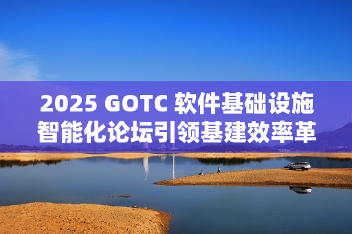 2025 GOTC 软件基础设施智能化论坛引领基建效率革命新征程