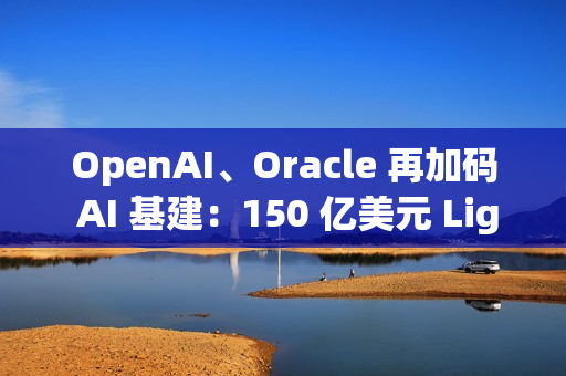 OpenAI、Oracle 再加码 AI 基建：150 亿美元 Lighthouse 园区启动建设