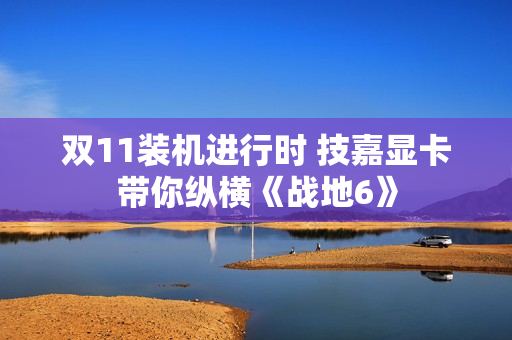 双11装机进行时 技嘉显卡带你纵横《战地6》 双11装机进行时 技嘉显卡带你纵横《战地6》