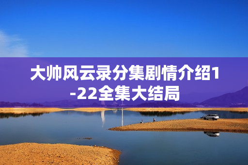 大帅风云录分集剧情介绍1-22全集大结局