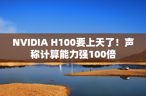 NVIDIA H100要上天了！声称计算能力强100倍