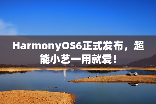 HarmonyOS6正式发布，超能小艺一用就爱！
