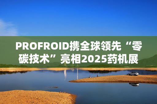 PROFROID携全球领先“零碳技术”亮相2025药机展