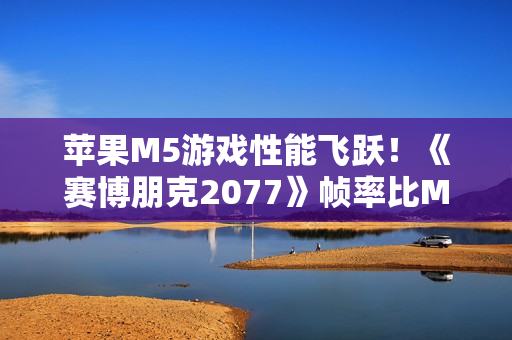 苹果M5游戏性能飞跃！《赛博朋克2077》帧率比M4高290%