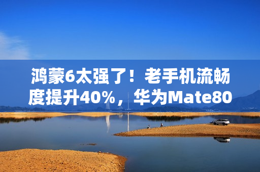 鸿蒙6太强了！老手机流畅度提升40%，华为Mate80系列首发搭载