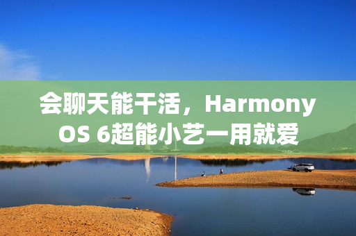会聊天能干活，HarmonyOS 6超能小艺一用就爱