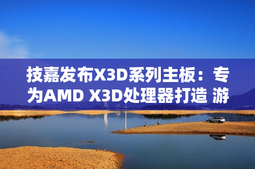 技嘉发布X3D系列主板：专为AMD X3D处理器打造 游戏性能提升高达25%