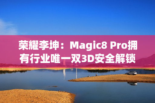 荣耀李坤:Magic8 Pro拥有行业唯一双3D安全解锁 荣耀李坤:Magic8 Pro拥有行业唯一双3D安全解锁