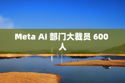 Meta AI 部门大裁员 600 人