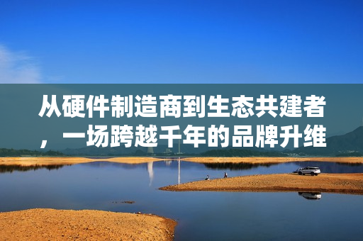 从硬件制造商到生态共建者，一场跨越千年的品牌升维实验