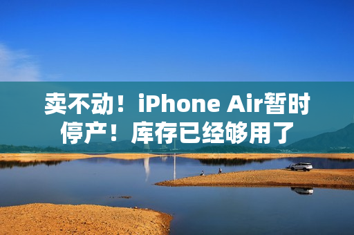 卖不动！iPhone Air暂时停产！库存已经够用了
