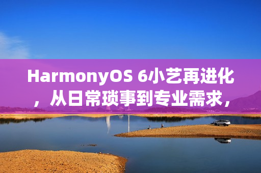 HarmonyOS 6小艺再进化，从日常琐事到专业需求，一句话高效落地