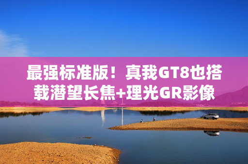 最强标准版！真我GT8也搭载潜望长焦+理光GR影像