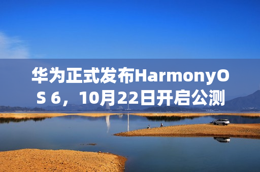 华为正式发布HarmonyOS 6，10月22日开启公测