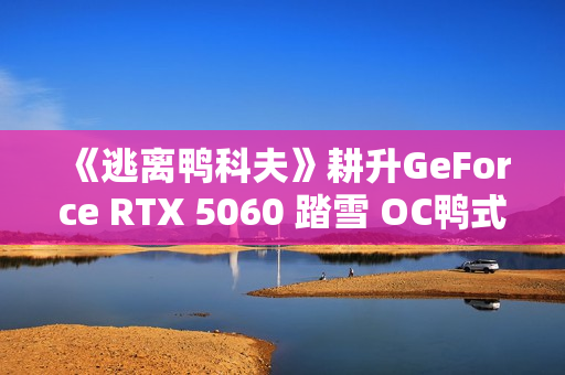 《逃离鸭科夫》耕升GeForce RTX 5060 踏雪 OC鸭式搜打撤