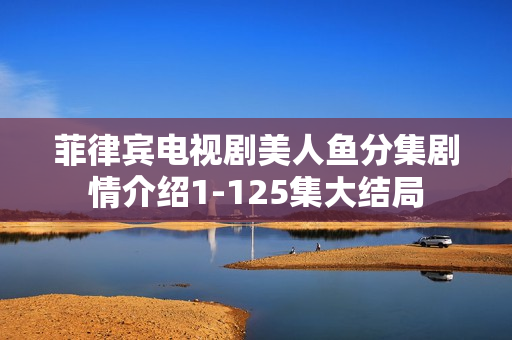 菲律宾电视剧美人鱼分集剧情介绍1-125集大结局