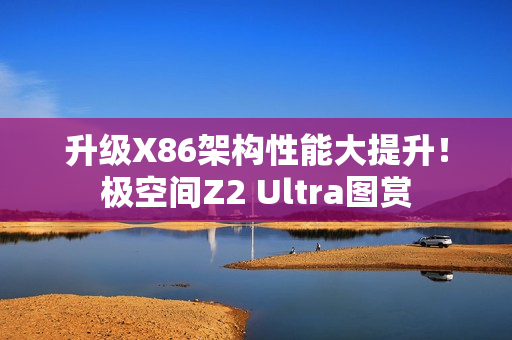 升级X86架构性能大提升！极空间Z2 Ultra图赏