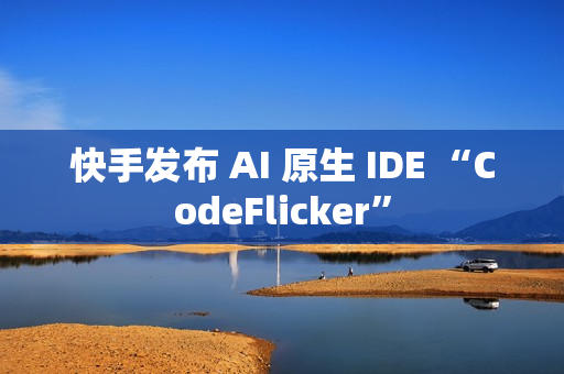 快手发布 AI 原生 IDE “CodeFlicker”