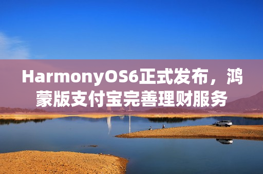 HarmonyOS6正式发布，鸿蒙版支付宝完善理财服务
