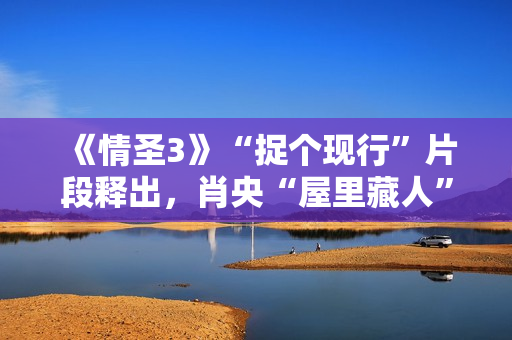 《情圣3》“捉个现行”片段释出，肖央“屋里藏人”被抓，婚姻危机一触即发！