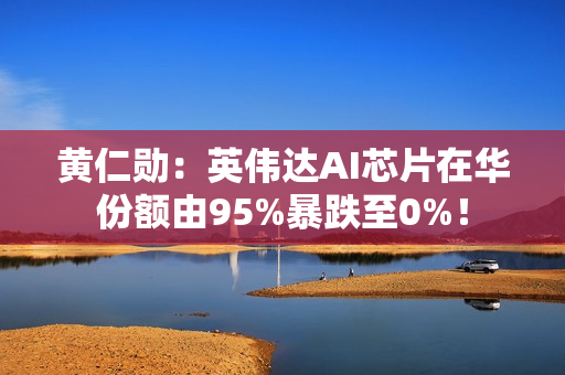 黄仁勋：英伟达AI芯片在华份额由95%暴跌至0%！