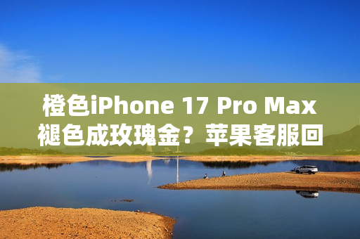橙色iPhone 17 Pro Max褪色成玫瑰金？苹果客服回应！