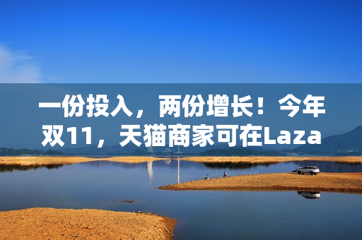 一份投入，两份增长！今年双11，天猫商家可在Lazada同时开卖