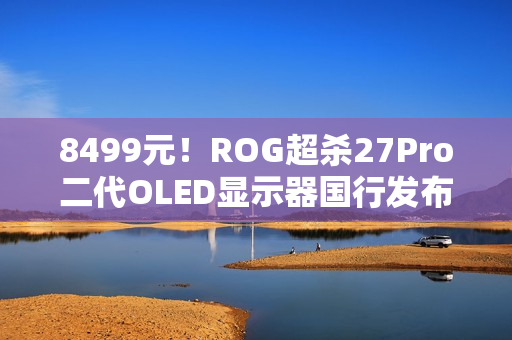 8499元！ROG超杀27Pro二代OLED显示器国行发布