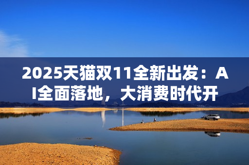 2025天猫双11全新出发：AI全面落地，大消费时代开启，品牌参与空前