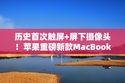 历史首次触屏+屏下摄像头！苹果重磅新款MacBook Pro明年发布