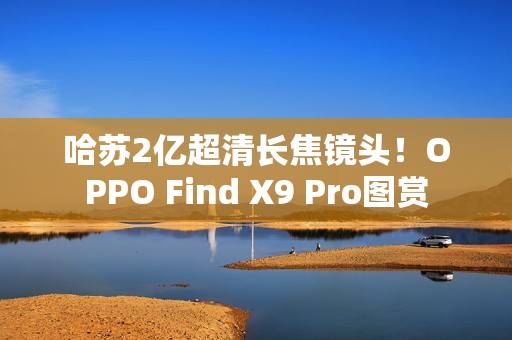 哈苏2亿超清长焦镜头！OPPO Find X9 Pro图赏