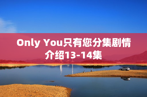 Only You只有您分集剧情介绍13-14集